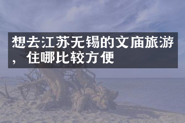 想去江苏无锡的文庙旅游，住哪比较方便