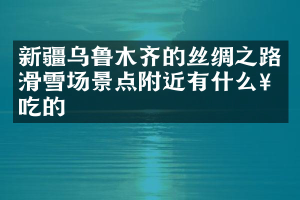 新疆乌鲁木齐的丝绸之路滑雪场景点附近有什么好吃的