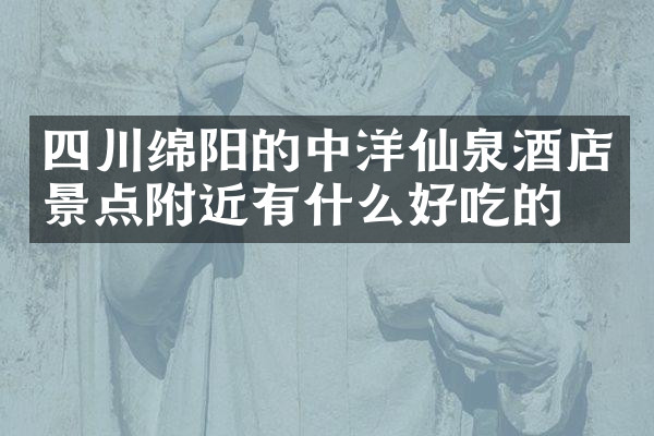 四川绵阳的中洋仙泉酒店景点附近有什么好吃的