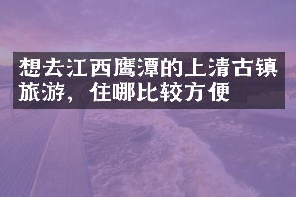 想去江西鹰潭的上清古镇旅游，住哪比较方便