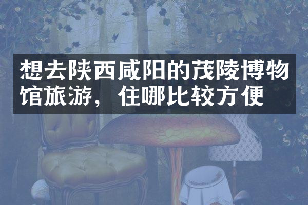 想去陕西咸阳的茂陵博物馆旅游，住哪比较方便