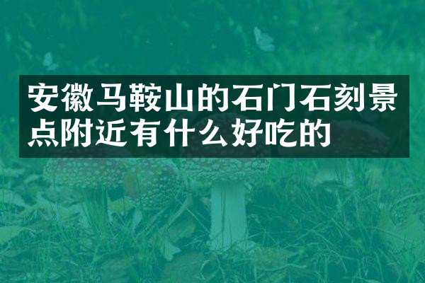 安徽马鞍山的石门石刻景点附近有什么好吃的