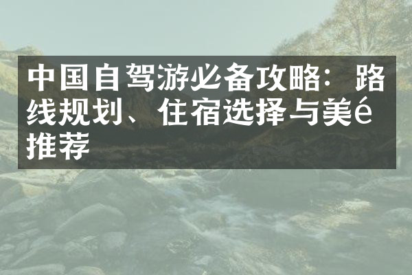 中国自驾游必备攻略：路线规划、住宿选择与美食推荐