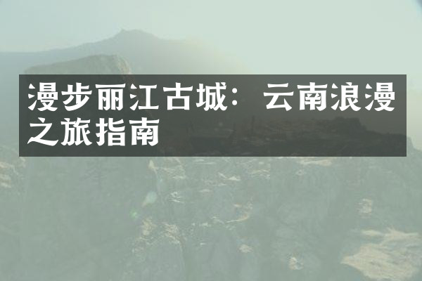 漫步丽江古城：云南浪漫之旅指南