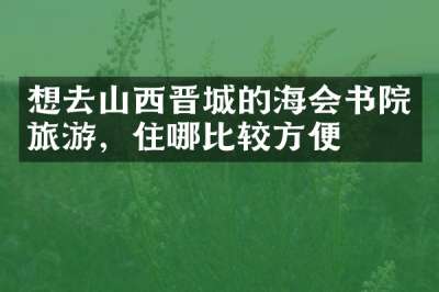 想去山西晋城的海会书院旅游，住哪比较方便