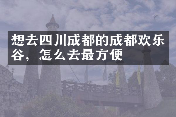 想去四川成都的成都欢乐谷，怎么去最方便