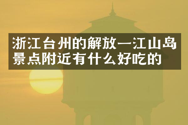 浙江台州的解放一江山岛景点附近有什么好吃的