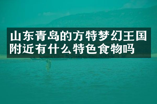 山东青岛的方特梦幻王国附近有什么特色食物吗