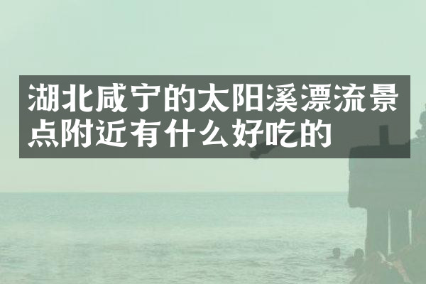 湖北咸宁的太阳溪漂流景点附近有什么好吃的