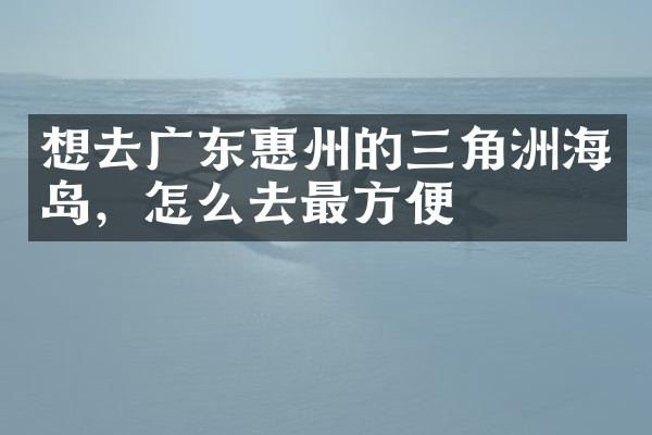 想去广东惠州的三角洲海岛，怎么去最方便
