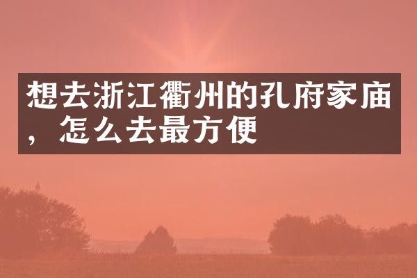 想去浙江衢州的孔府家庙，怎么去最方便