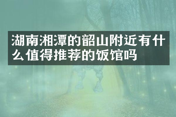 湖南湘潭的韶山附近有什么值得推荐的饭馆吗