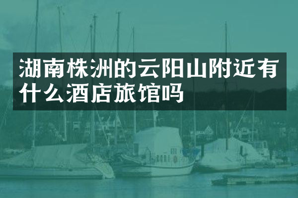 湖南株洲的云阳山附近有什么酒店旅馆吗