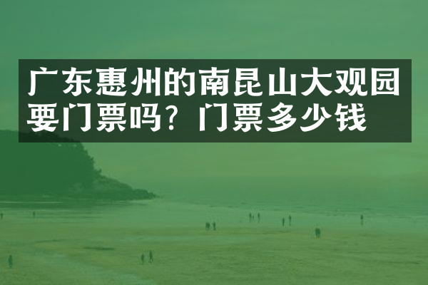 广东惠州的南昆山大观园要门票吗？门票多少钱？