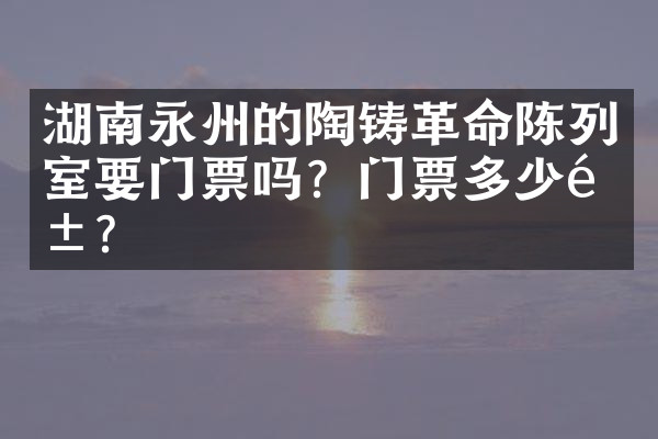 湖南永州的陶铸革命陈列室要门票吗？门票多少钱？
