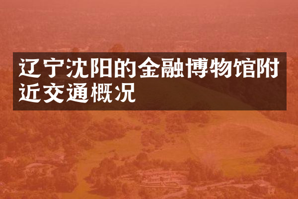 辽宁沈阳的金融博物馆附近交通概况