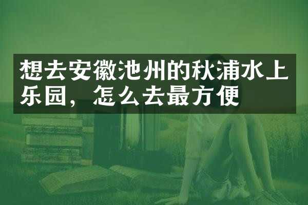 想去安徽池州的秋浦水上乐园，怎么去最方便