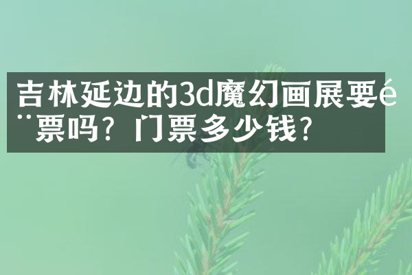 吉林延边的3d魔幻画展要门票吗？门票多少钱？