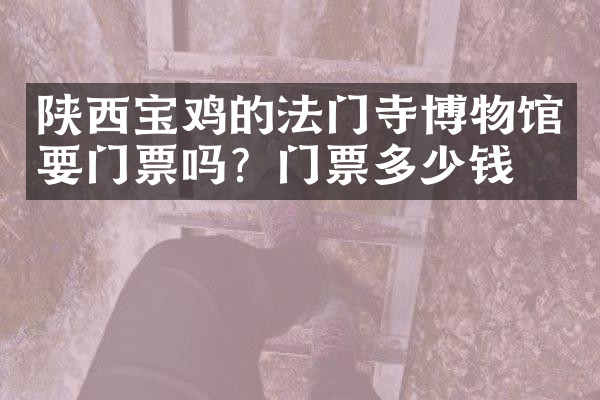 陕西宝鸡的法门寺博物馆要门票吗？门票多少钱？
