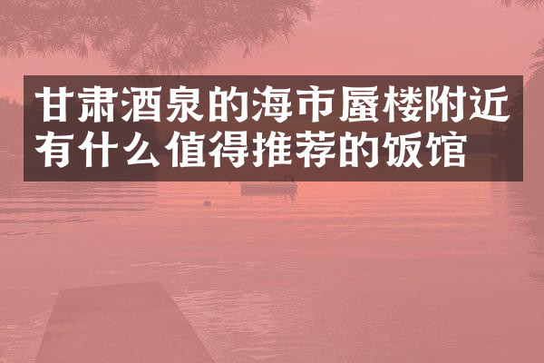 甘肃酒泉的海市蜃楼附近有什么值得推荐的饭馆吗