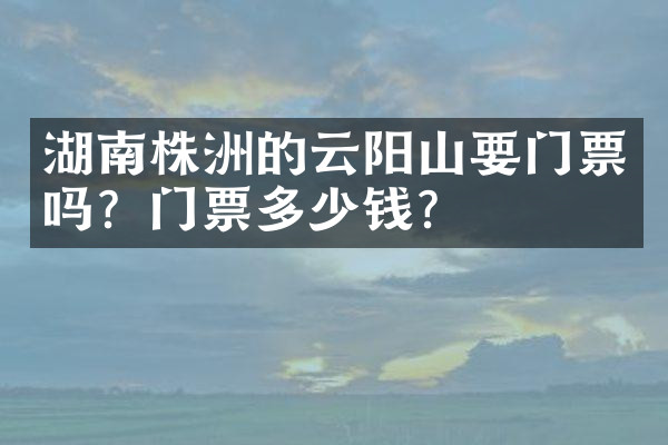 湖南株洲的云阳山要门票吗？门票多少钱？