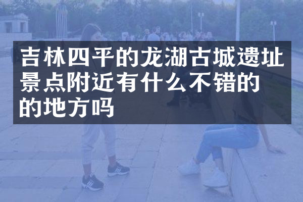 吉林四平的龙湖古城遗址景点附近有什么不错的住的地方吗