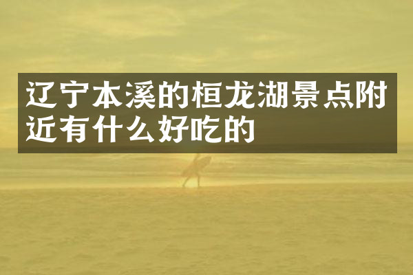 辽宁本溪的桓龙湖景点附近有什么好吃的