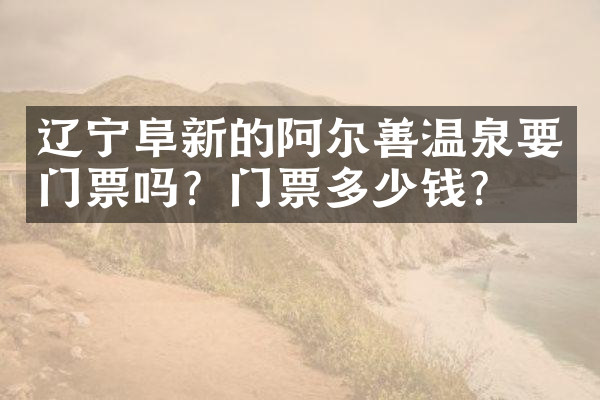 辽宁阜新的阿尔善温泉要门票吗？门票多少钱？