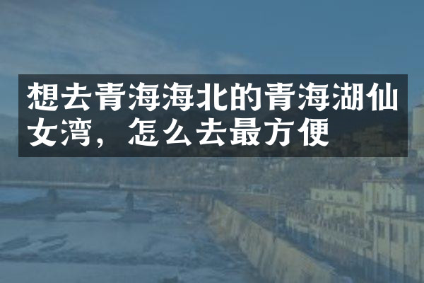 想去青海海北的青海湖仙女湾，怎么去最方便