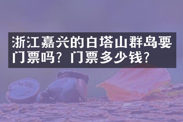 浙江嘉兴的白塔山群岛要门票吗？门票多少钱？