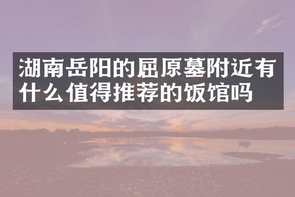 湖南岳阳的屈原墓附近有什么值得推荐的饭馆吗