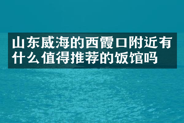 山东威海的西霞口附近有什么值得推荐的饭馆吗