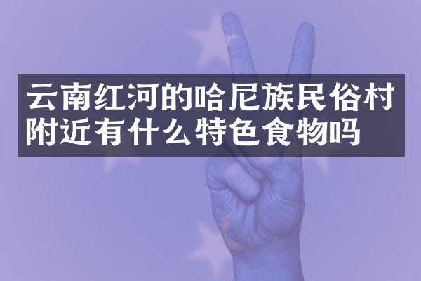 云南红河的哈尼族民俗村附近有什么特色食物吗