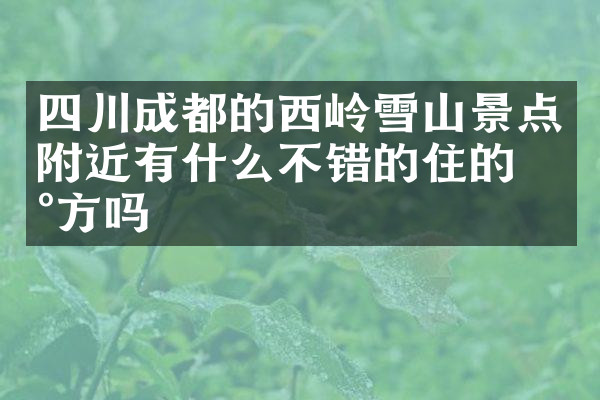 四川成都的西岭雪山景点附近有什么不错的住的地方吗