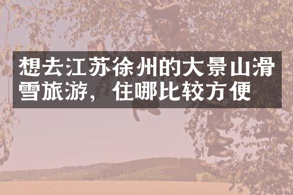 想去江苏徐州的大景山滑雪旅游，住哪比较方便