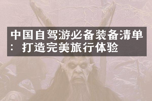 中国自驾游必备装备清单：打造完美旅行体验