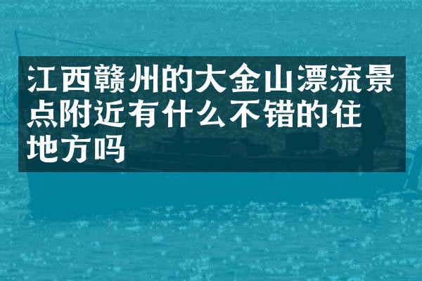 江西赣州的大金山漂流景点附近有什么不错的住的地方吗