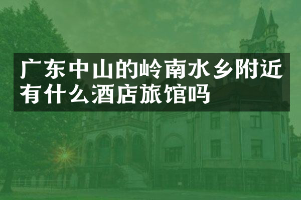 广东中山的岭南水乡附近有什么酒店旅馆吗