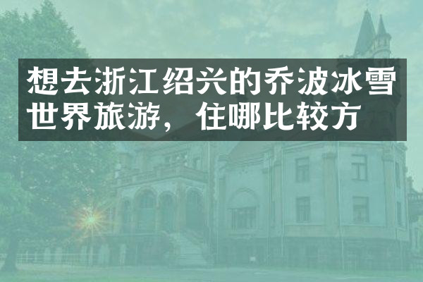 想去浙江绍兴的乔波冰雪世界旅游，住哪比较方便