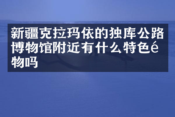 新疆克拉玛依的独库公路博物馆附近有什么特色食物吗