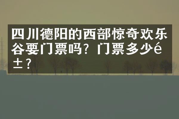 四川德阳的西部惊奇欢乐谷要门票吗？门票多少钱？