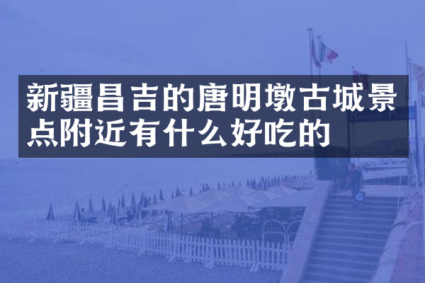 新疆昌吉的唐明墩古城景点附近有什么好吃的
