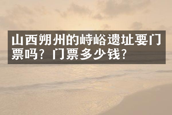 山西朔州的峙峪遗址要门票吗？门票多少钱？