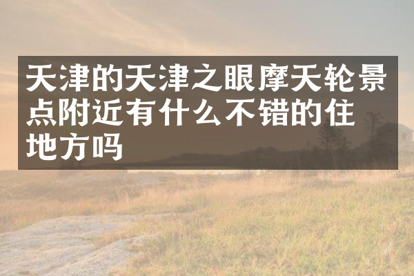 天津的天津之眼摩天轮景点附近有什么不错的住的地方吗