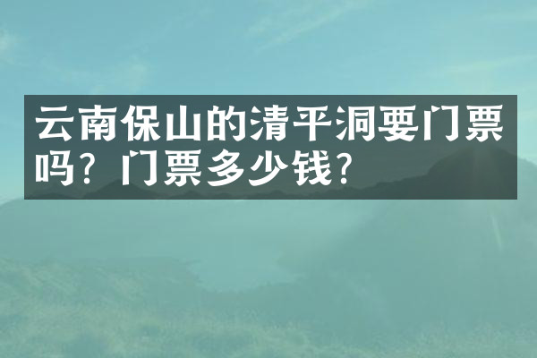 云南保山的清平洞要门票吗？门票多少钱？