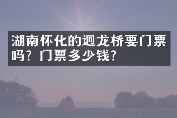 湖南怀化的迥龙桥要门票吗？门票多少钱？