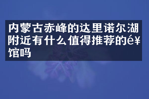 内蒙古赤峰的达里诺尔湖附近有什么值得推荐的饭馆吗