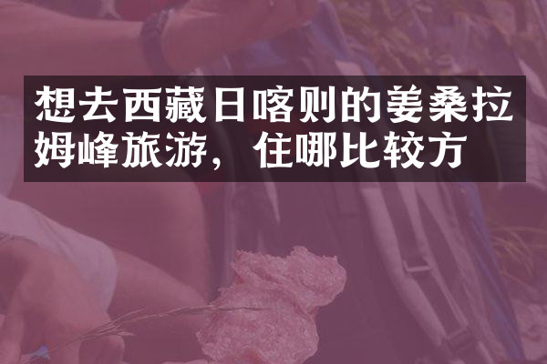 想去西藏日喀则的姜桑拉姆峰旅游，住哪比较方便