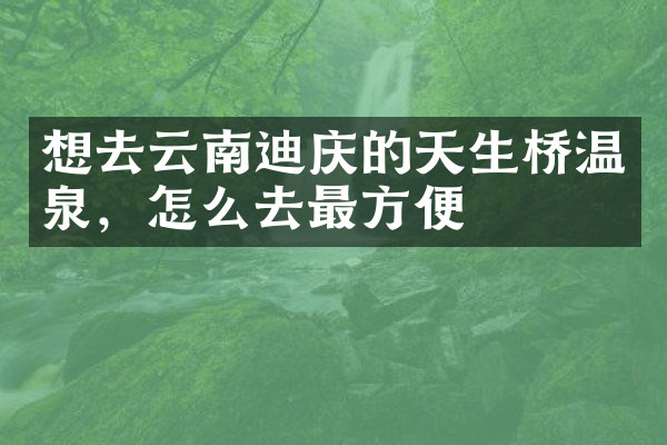 想去云南迪庆的天生桥温泉，怎么去最方便