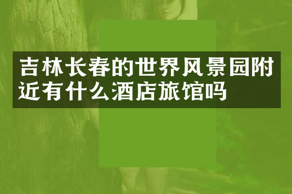吉林长春的世界风景园附近有什么酒店旅馆吗